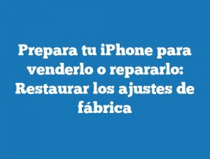 Prepara tu iPhone para venderlo o repararlo: Restaurar los ajustes de fábrica