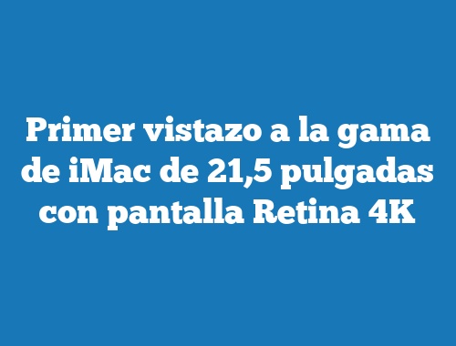 Primer vistazo a la gama de iMac de 21,5 pulgadas con pantalla Retina 4K