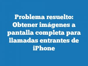 Problema resuelto: Obtener imágenes a pantalla completa para llamadas entrantes de iPhone