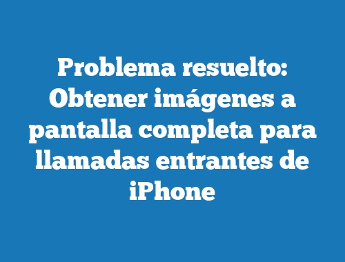 Problema resuelto: Obtener imágenes a pantalla completa para llamadas entrantes de iPhone