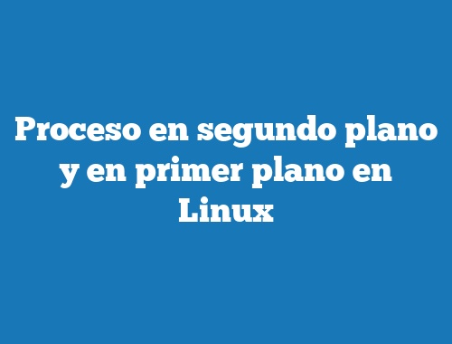 Proceso en segundo plano y en primer plano en Linux