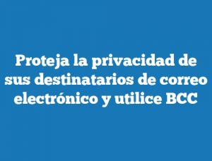 Proteja la privacidad de sus destinatarios de correo electrónico y utilice BCC