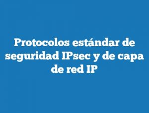 Protocolos estándar de seguridad IPsec y de capa de red IP