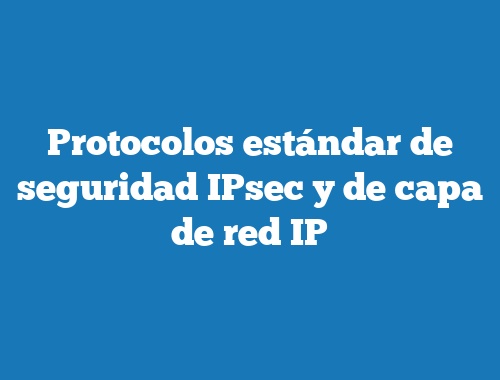 Protocolos estándar de seguridad IPsec y de capa de red IP
