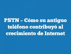 PSTN – Cómo su antiguo teléfono contribuyó al crecimiento de Internet