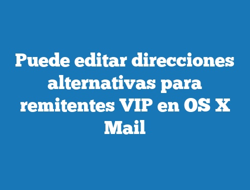 Puede editar direcciones alternativas para remitentes VIP en OS X Mail