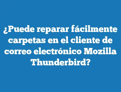 ¿Puede reparar fácilmente carpetas en el cliente de correo electrónico Mozilla Thunderbird?