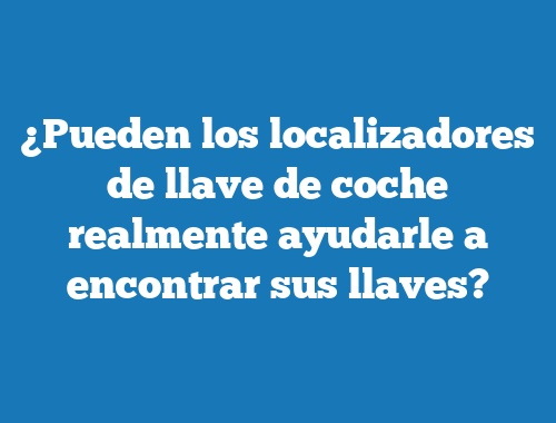 ¿Pueden los localizadores de llave de coche realmente ayudarle a encontrar sus llaves?