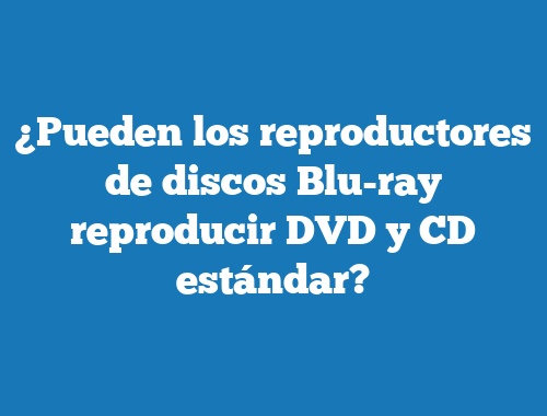 ¿Pueden los reproductores de discos Blu-ray reproducir DVD y CD estándar?