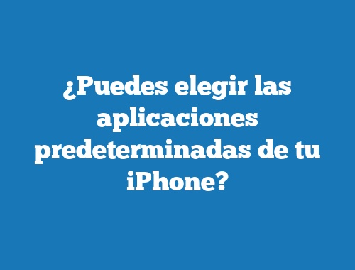 ¿Puedes elegir las aplicaciones predeterminadas de tu iPhone?