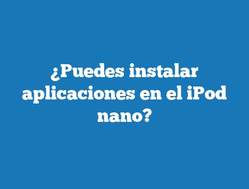 ¿Puedes instalar aplicaciones en el iPod nano?