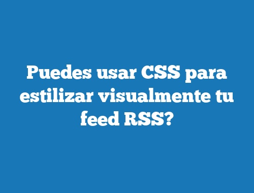 Puedes usar CSS para estilizar visualmente tu feed RSS?