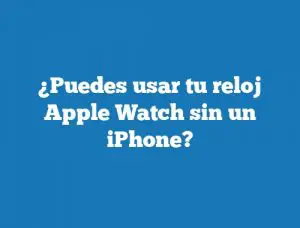 ¿Puedes usar tu reloj Apple Watch sin un iPhone?