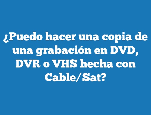 ¿Puedo hacer una copia de una grabación en DVD, DVR o VHS hecha con Cable/Sat?