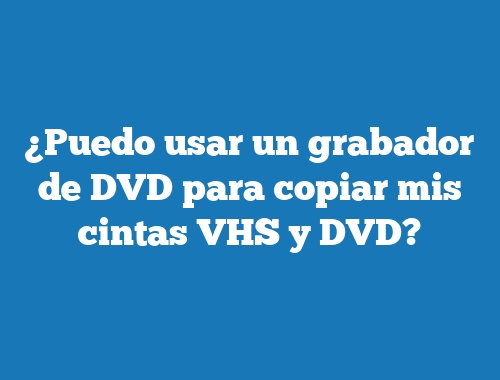 ¿Puedo usar un grabador de DVD para copiar mis cintas VHS y DVD?