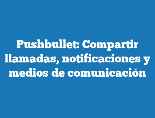 Pushbullet: Compartir llamadas, notificaciones y medios de comunicación