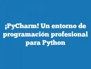 ¡PyCharm! Un entorno de programación profesional para Python