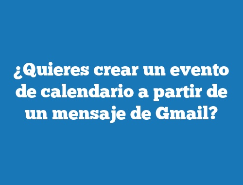 ¿Quieres crear un evento de calendario a partir de un mensaje de Gmail?