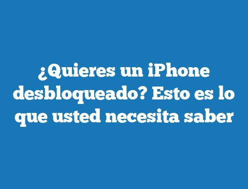 ¿Quieres un iPhone desbloqueado? Esto es lo que usted necesita saber