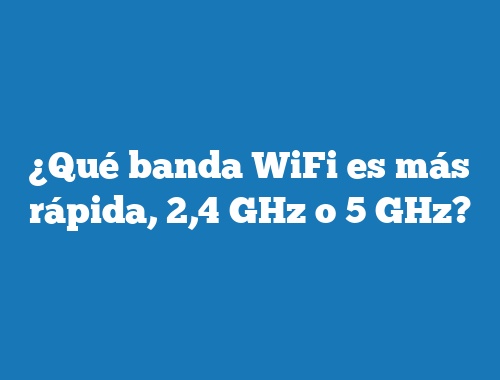 ¿Qué banda WiFi es más rápida, 2,4 GHz o 5 GHz?