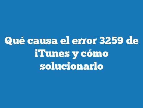 Qué causa el error 3259 de iTunes y cómo solucionarlo