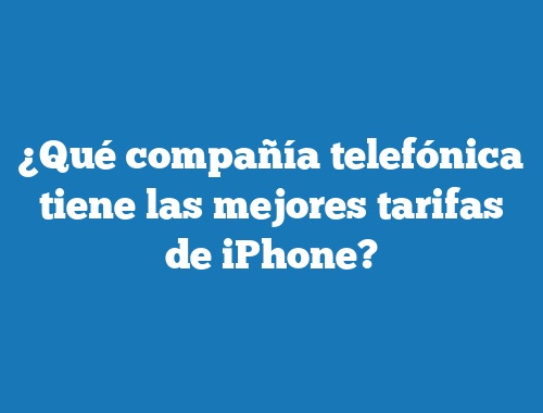 ¿Qué compañía telefónica tiene las mejores tarifas de iPhone?