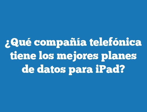 ¿Qué compañía telefónica tiene los mejores planes de datos para iPad?