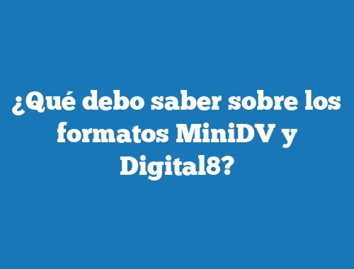 ¿Qué debo saber sobre los formatos MiniDV y Digital8?