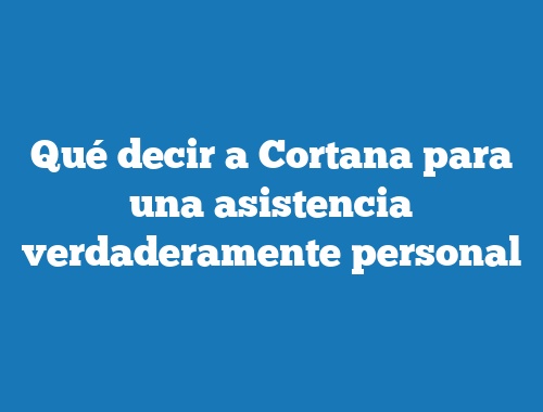 Qué decir a Cortana para una asistencia verdaderamente personal