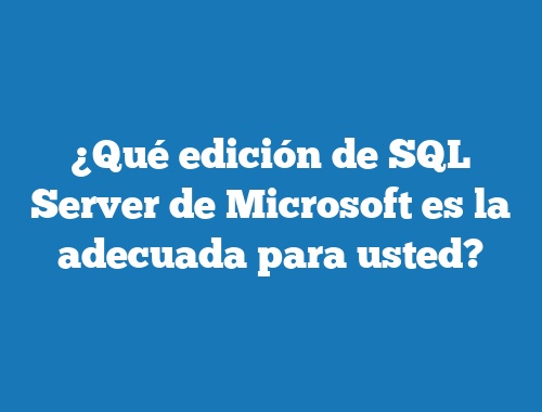 ¿Qué edición de SQL Server de Microsoft es la adecuada para usted?