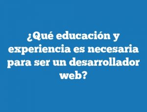 ¿Qué educación y experiencia es necesaria para ser un desarrollador web?