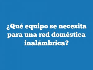 ¿Qué equipo se necesita para una red doméstica inalámbrica?