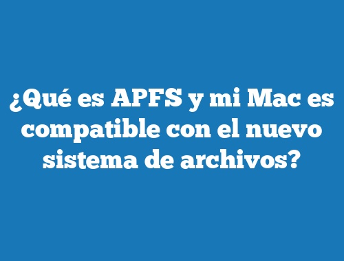 ¿Qué es APFS y mi Mac es compatible con el nuevo sistema de archivos?
