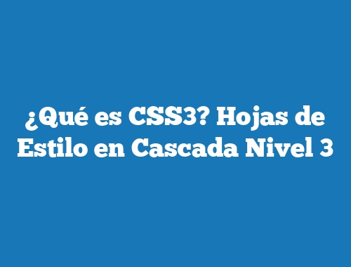 ¿Qué es CSS3? Hojas de Estilo en Cascada Nivel 3