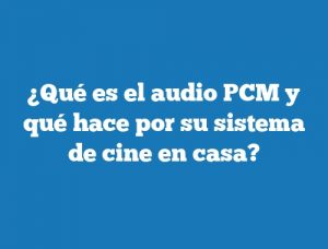 ¿Qué es el audio PCM y qué hace por su sistema de cine en casa?