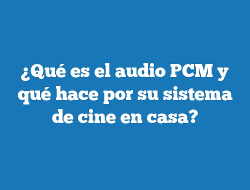 ¿Qué es el audio PCM y qué hace por su sistema de cine en casa?
