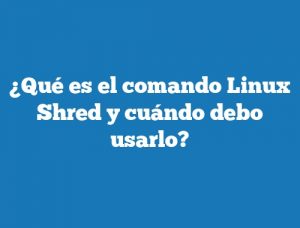 ¿Qué es el comando Linux Shred y cuándo debo usarlo?