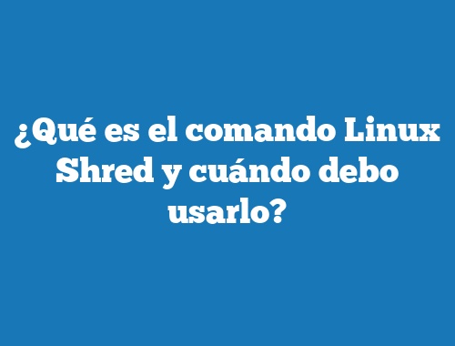 ¿Qué es el comando Linux Shred y cuándo debo usarlo?