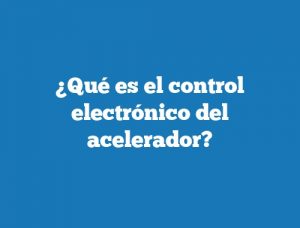 ¿Qué es el control electrónico del acelerador?