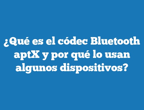 ¿Qué es el códec Bluetooth aptX y por qué lo usan algunos dispositivos?