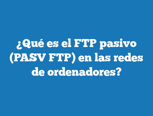 ¿Qué es el FTP pasivo (PASV FTP) en las redes de ordenadores?