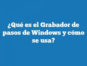 ¿Qué es el Grabador de pasos de Windows y cómo se usa?