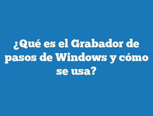 ¿Qué es el Grabador de pasos de Windows y cómo se usa?