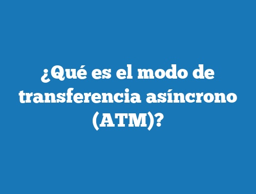 ¿Qué es el modo de transferencia asíncrono (ATM)?