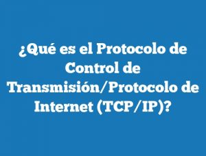 ¿Qué es el Protocolo de Control de Transmisión/Protocolo de Internet (TCP/IP)?