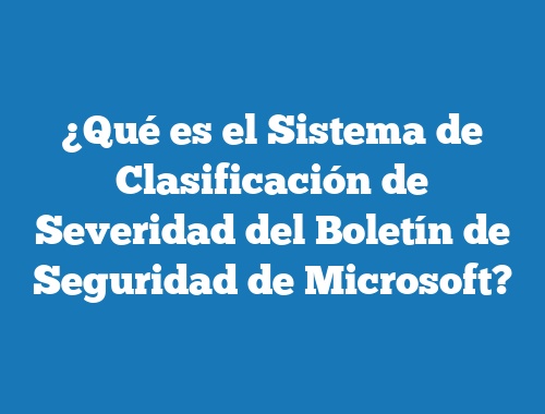 ¿Qué es el Sistema de Clasificación de Severidad del Boletín de Seguridad de Microsoft?