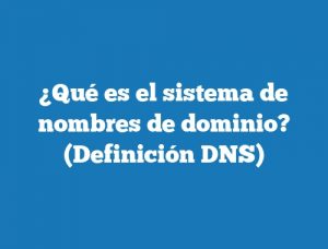 ¿Qué es el sistema de nombres de dominio? (Definición DNS)