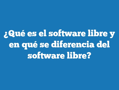 ¿Qué es el software libre y en qué se diferencia del software libre?