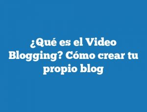 ¿Qué es el Video Blogging? Cómo crear tu propio blog