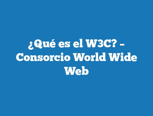 ¿Qué es el W3C? – Consorcio World Wide Web